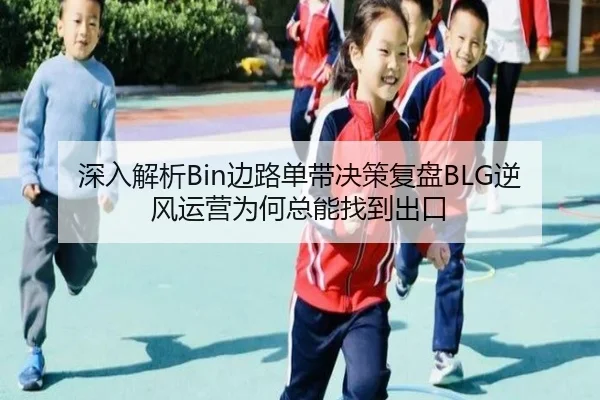 深入解析Bin边路单带决策复盘BLG逆风运营为何总能找到出口